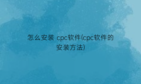 怎么安装cpc软件(cpc软件的安装方法)